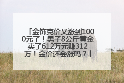 金饰克价又涨到1000元了！男子8公斤黄金卖了612万元赚312万！金价还会涨吗？