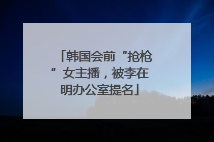 韩国会前“抢枪”女主播，被李在明办公室提名