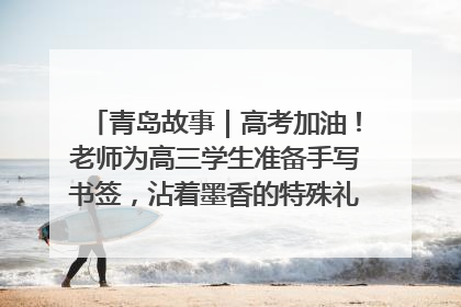 青岛故事｜高考加油！老师为高三学生准备手写书签，沾着墨香的特殊礼物有满满的祝福