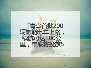 青岛首批200辆氢能电车上路，续航可达100公里，年底将投放5000到1万辆