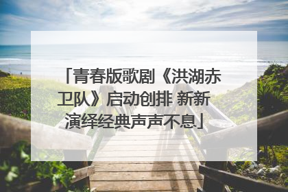 青春版歌剧《洪湖赤卫队》启动创排 新新演绎经典声声不息