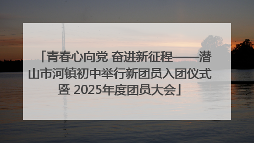 青春心向党 奋进新征程——潜山市河镇初中举行新团员入团仪式暨 2025年度团员大会