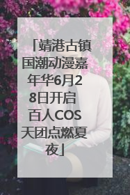 靖港古镇国潮动漫嘉年华6月28日开启 百人COS天团点燃夏夜