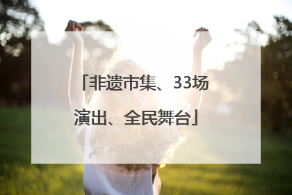 非遗市集、33场演出、全民舞台