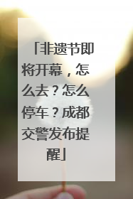 非遗节即将开幕，怎么去？怎么停车？成都交警发布提醒