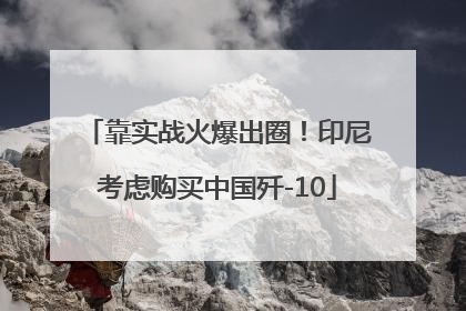 靠实战火爆出圈！印尼考虑购买中国歼-10