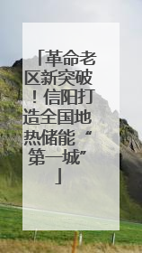 革命老区新突破！信阳打造全国地热储能“第一城”