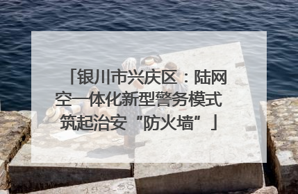 银川市兴庆区：陆网空一体化新型警务模式筑起治安“防火墙”