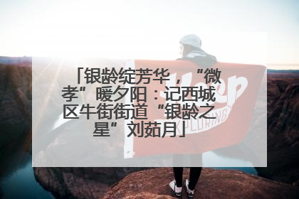 银龄绽芳华，“微孝”暖夕阳：记西城区牛街街道“银龄之星”刘茹月