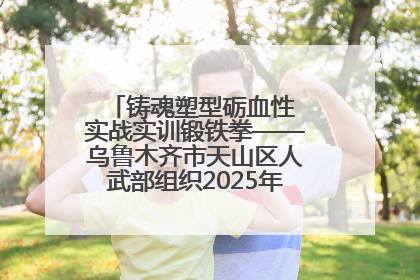铸魂塑型砺血性 实战实训锻铁拳——乌鲁木齐市天山区人武部组织2025年度民兵集中轮训