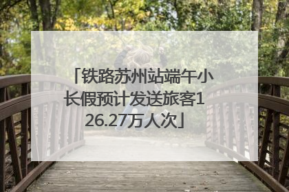 铁路苏州站端午小长假预计发送旅客126.27万人次
