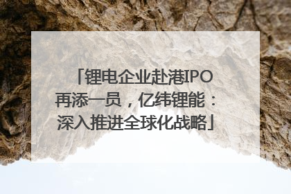 锂电企业赴港IPO再添一员，亿纬锂能：深入推进全球化战略
