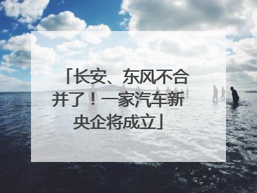 长安、东风不合并了！一家汽车新央企将成立