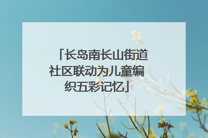 长岛南长山街道社区联动为儿童编织五彩记忆