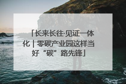 长来长往·见证一体化｜零碳产业园这样当好“碳”路先锋