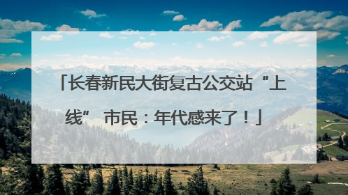 长春新民大街复古公交站“上线” 市民：年代感来了！