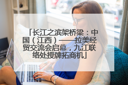 长江之滨架桥梁：中国（江西）——拉美经贸交流会启幕，九江联络处授牌拓商机
