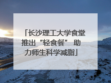 长沙理工大学食堂推出“轻食餐” 助力师生科学减脂