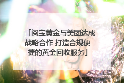 阅宝黄金与美团达成战略合作 打造合规便捷的黄金回收服务