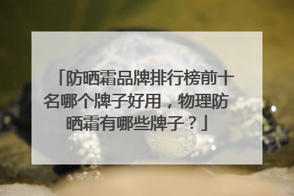 防晒霜品牌排行榜前十名哪个牌子好用，物理防晒霜有哪些牌子？