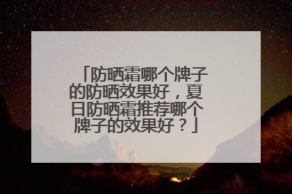 防晒霜哪个牌子的防晒效果好，夏日防晒霜推荐哪个牌子的效果好？