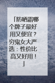 防晒霜哪个牌子最好用又便宜？穷鬼女大严选：性价比高又好用！