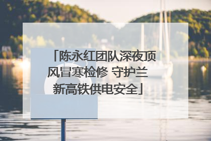 陈永红团队深夜顶风冒寒检修 守护兰新高铁供电安全