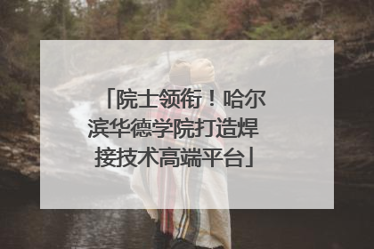 院士领衔！哈尔滨华德学院打造焊接技术高端平台