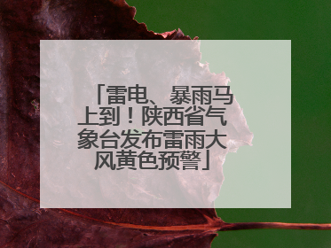 雷电、暴雨马上到！陕西省气象台发布雷雨大风黄色预警