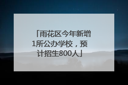雨花区今年新增1所公办学校，预计招生800人