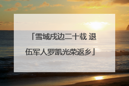 雪域戍边二十载 退伍军人罗凯光荣返乡