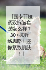 露卡菲娅紧致抗皱套装怎么样？30+抗老新思路！还你紧致肌肤！