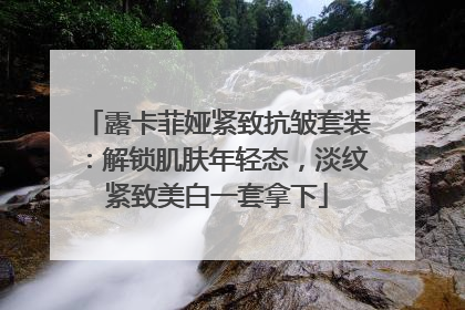 露卡菲娅紧致抗皱套装：解锁肌肤年轻态，淡纹紧致美白一套拿下