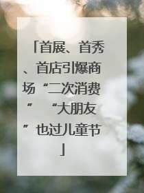 首展、首秀、首店引爆商场“二次消费” “大朋友”也过儿童节