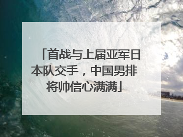 首战与上届亚军日本队交手，中国男排将帅信心满满