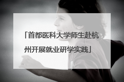 首都医科大学师生赴杭州开展就业研学实践