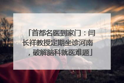 首都名医到家门：闫长祥教授定期坐诊河南，破解脑科就医难题