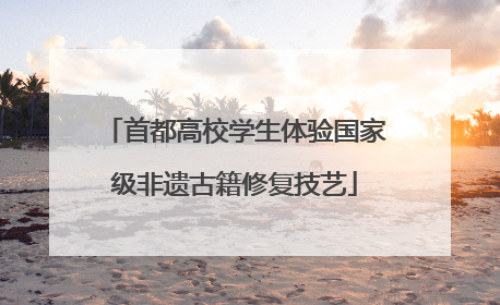 首都高校学生体验国家级非遗古籍修复技艺