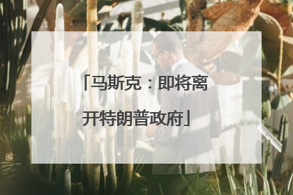 马斯克：即将离开特朗普政府