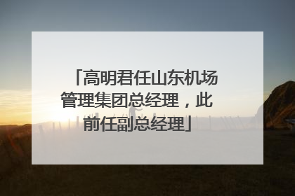 高明君任山东机场管理集团总经理，此前任副总经理