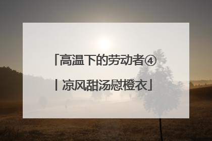 高温下的劳动者④丨凉风甜汤慰橙衣