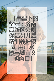 高温下的坚守：济南高新区公厕保洁员开启精细养护模式 用汗水擦亮城市文明窗口