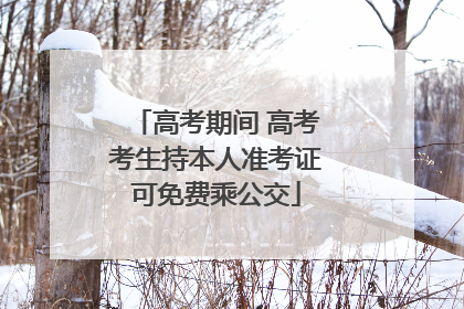 高考期间 高考考生持本人准考证可免费乘公交