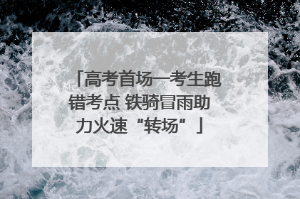 高考首场一考生跑错考点 铁骑冒雨助力火速“转场”