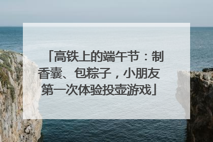 高铁上的端午节：制香囊、包粽子，小朋友第一次体验投壶游戏