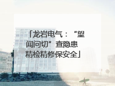 龙岩电气：“望闻问切”查隐患 精检精修保安全