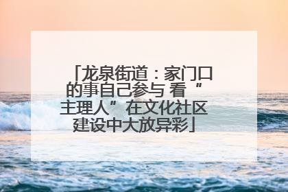龙泉街道：家门口的事自己参与 看“主理人”在文化社区建设中大放异彩