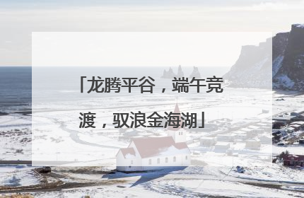 龙腾平谷，端午竞渡，驭浪金海湖