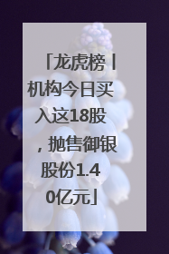龙虎榜丨机构今日买入这18股，抛售御银股份1.40亿元