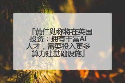 黄仁勋称将在英国投资：拥有丰富AI人才，需要投入更多算力建基础设施
